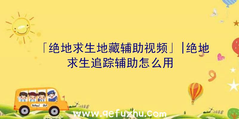 「绝地求生地藏辅助视频」|绝地求生追踪辅助怎么用